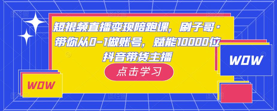 短视频直播变现陪跑课，刷子哥·带你从0-1做账号，赋能10000位抖音带货主播-生财有道