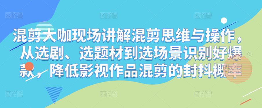 混剪大咖现场讲解混剪思维与操作，从选剧、选题材到选场景识别好爆款，降低影视作品混剪的封抖概率-生财有道