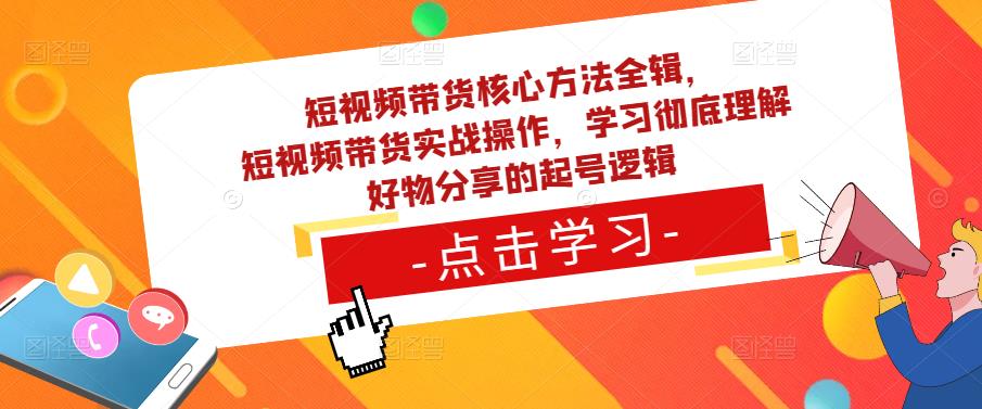 短视频带货核心方法全辑，​短视频带货实战操作，学习彻底理解好物分享的起号逻辑-生财有道