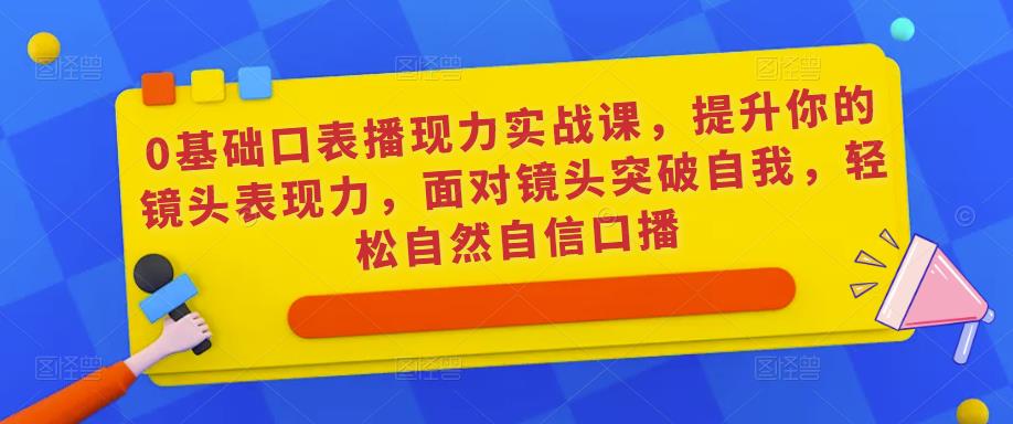 0基础口表播‬现力实战课，提升你的镜头表现力，面对镜头突破自我，轻松自然自信口播-生财有道