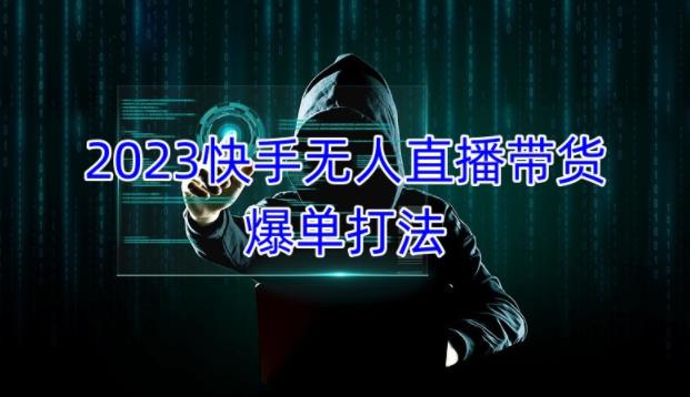 2023快手无人直播带货爆单教程，正规合法，长期稳定，可批量放大操作-生财有道