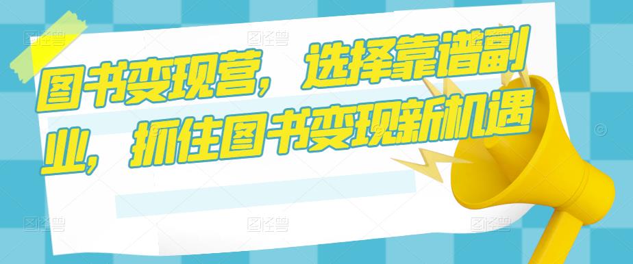 图书变现营，选择靠谱副业，抓住图书变现新机遇-生财有道