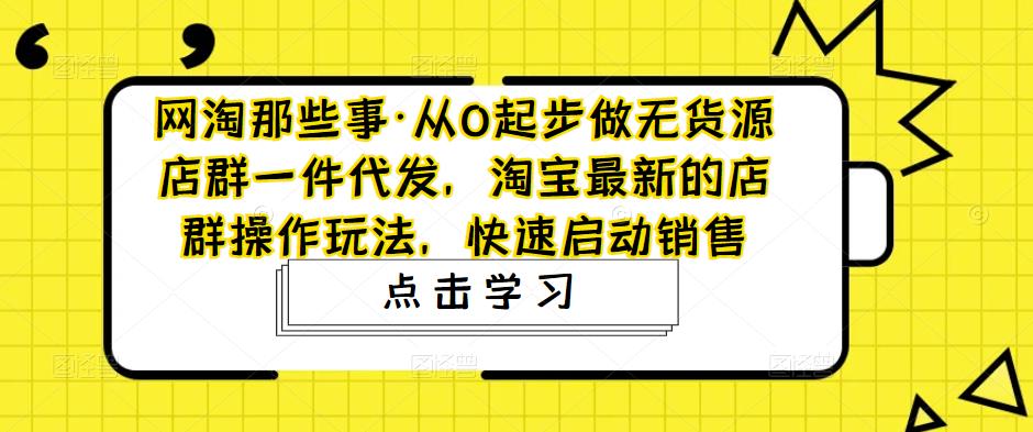 网淘那些事·从0起步做无货源店群一件代发，淘宝最新的店群操作玩法，快速启动销售-生财有道