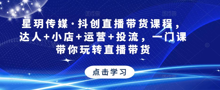 星玥传媒·抖创直播带货课程，达人+小店+运营+投流，一门课带你玩转直播带货-生财有道