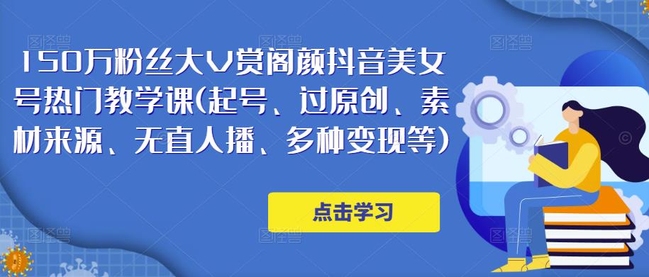 150万粉丝大V赏阁颜抖音美女号热门剪辑课(起号、过原创、素材来源、无直人‬播、多种变现等)-生财有道