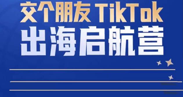 TikTok商家出海启航营：教你TikTok跨境电商的底层逻辑，即使是零基础的你也可以快速上手-生财有道