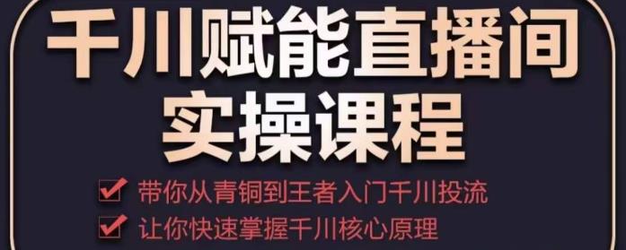 千川赋能直播间实操课程，带你从青铜到王者的入门千川投流，让你快速掌握千川核心原理-生财有道