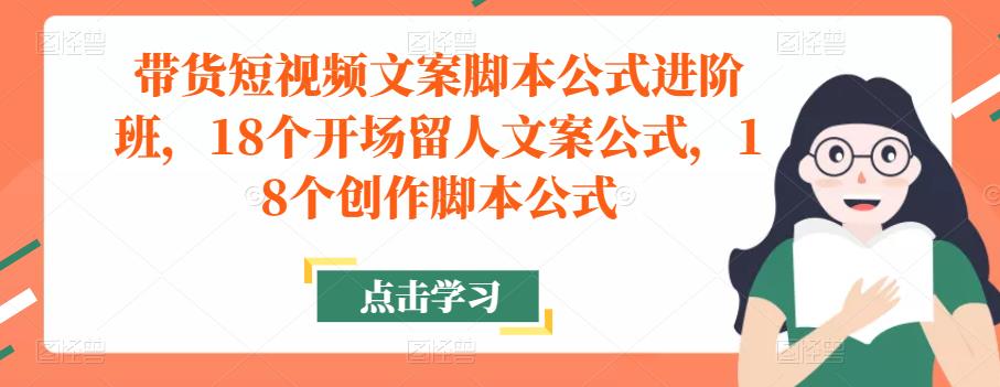 带货短视频文案脚本公式进阶班，18个开场留人文案公式，18个创作脚本公式-生财有道