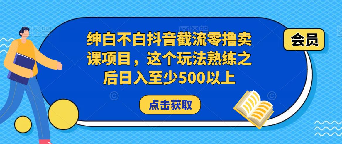 绅白不白抖音截流零撸卖课项目，这个玩法熟练之后日入至少500以上-生财有道