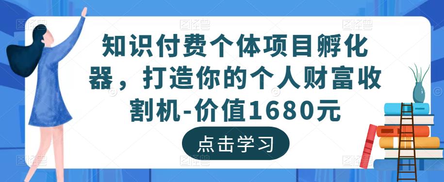 知识付费个体项目孵化器，打造你的个人财富收割机-价值1680元-生财有道