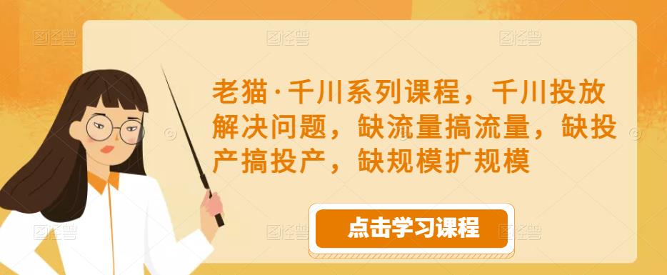 老猫·千川系列课程，千川投放解决问题，缺流量搞流量，缺投产搞投产，缺规模扩规模-生财有道