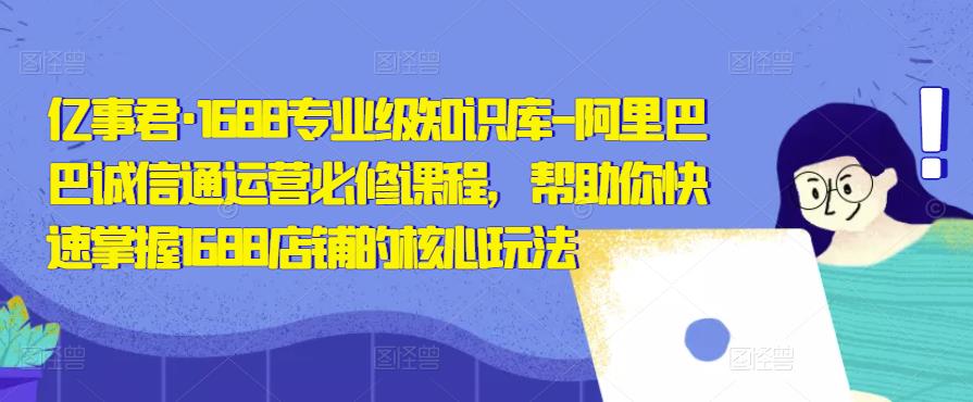 亿事君·1688专业级知识库-阿里巴巴诚信通运营必修课程，帮助你快速掌握1688店铺的核心玩法-生财有道