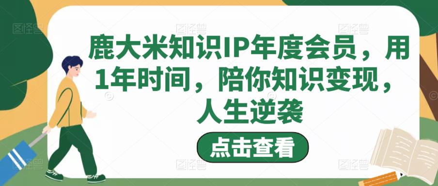 鹿大米知识IP年度会员，用1年时间，陪你知识变现，人生逆袭-生财有道