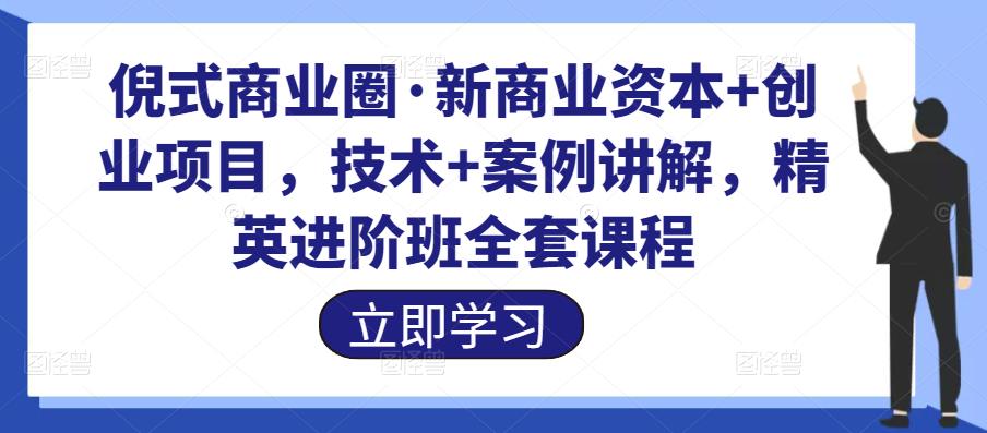 倪式商业圈·新商业资本+创业项目，技术+案例讲解，精英进阶班全套课程-生财有道