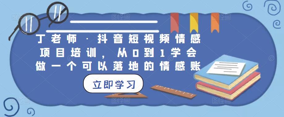 丁老师·抖音短视频情感项目培训，从0到1学会做一个可以落地的情感账号-生财有道