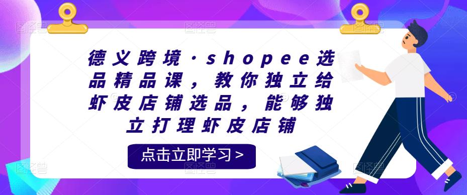 德义跨境·shopee选品精品课，教你独立给虾皮店铺选品，能够独立打理虾皮店铺-生财有道