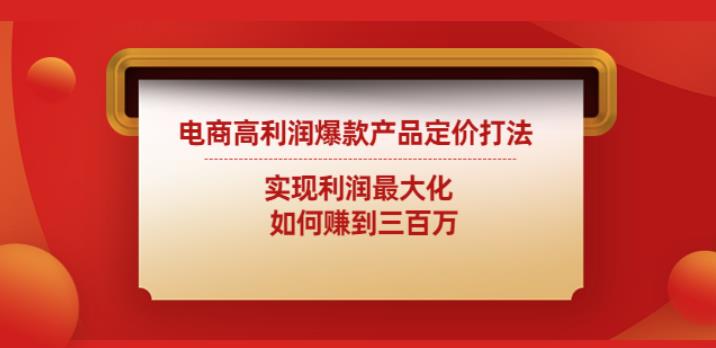 电商高利润爆款产品定价打法：实现利润最大化如何赚到三百万-生财有道