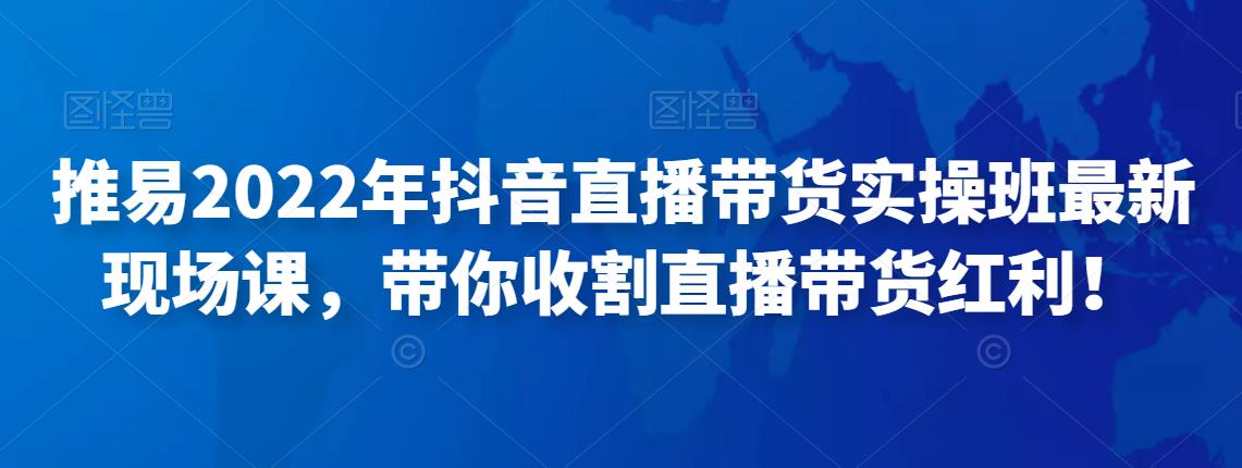 推易2022年抖音直播带货实操班最新现场课，带你收割直播带货红利！-生财有道