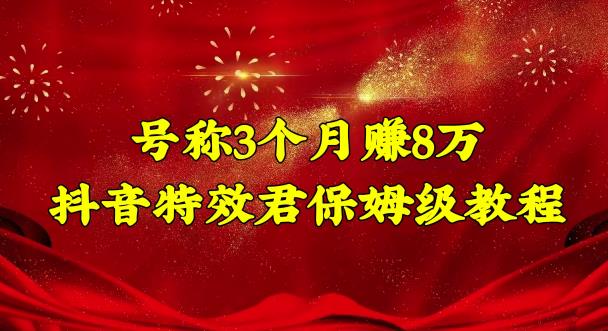 号称3个月赚8万的抖音特效君保姆级教程，操作相对简单，新手一个月搞5000左右-生财有道