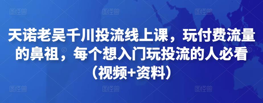 天诺老吴千川投流线上课，玩付费流量的鼻祖，每个想入门玩投流的人必看（视频+资料）-生财有道