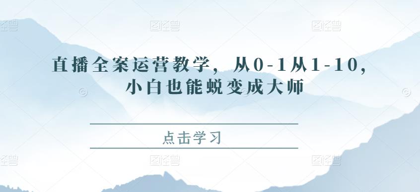 直播全案运营教学，从0-1从1-10，小白也能蜕变成大师-生财有道