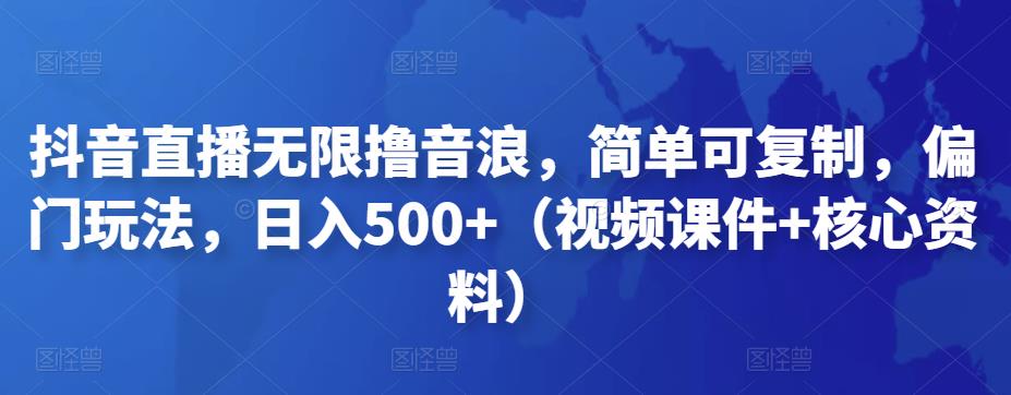 抖音直播无限撸音浪，简单可复制，偏门玩法，日入500+（视频课件+核心资料）-生财有道