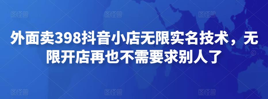 外面卖398抖音小店无限实名技术，无限开店再也不需要求别人了-生财有道