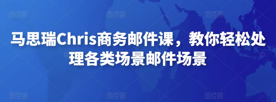 马思瑞Chris商务邮件课，教你轻松处理各类场景邮件场景-生财有道