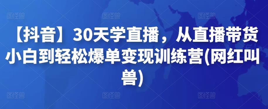 【抖音】30天学直播，从直播带货小白到轻松爆单变现训练营(网红叫兽)-生财有道