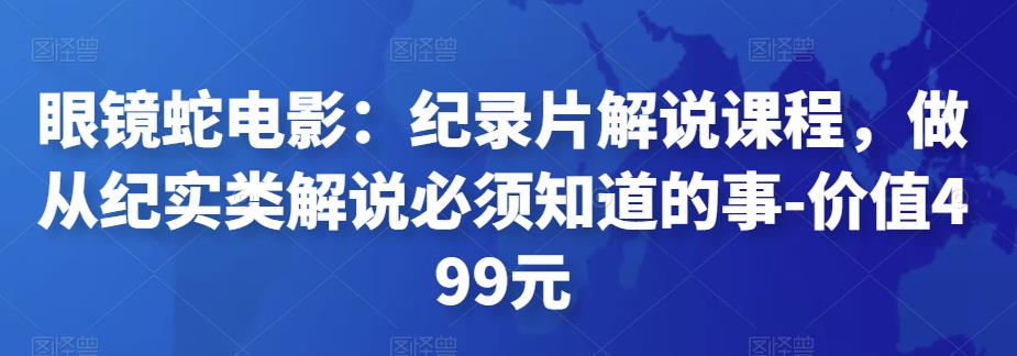 眼镜蛇电影：纪录片解说课程，做从纪实类解说必须知道的事-价值499元-生财有道