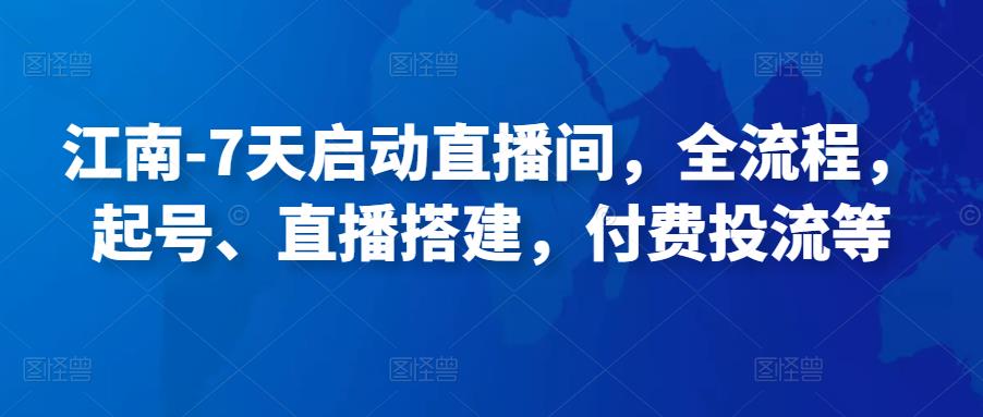 江南-7天启动直播间，全流程，​起号、直播搭建，付费投流等-生财有道