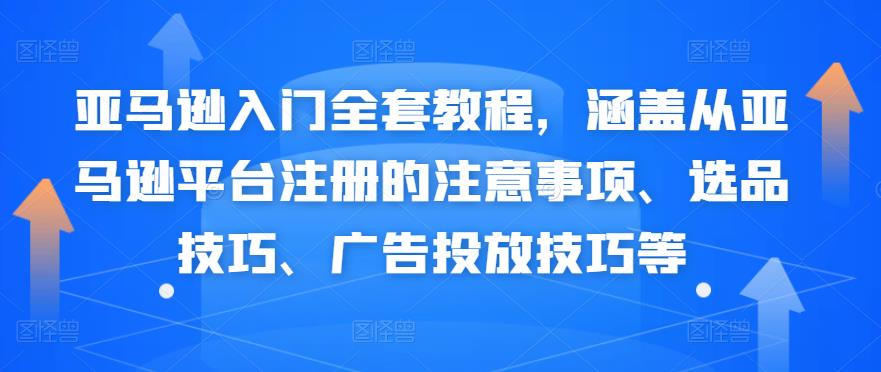 亚马逊入门全套教程，涵盖从亚马逊平台注册的注意事项、选品技巧、广告投放技巧等-生财有道