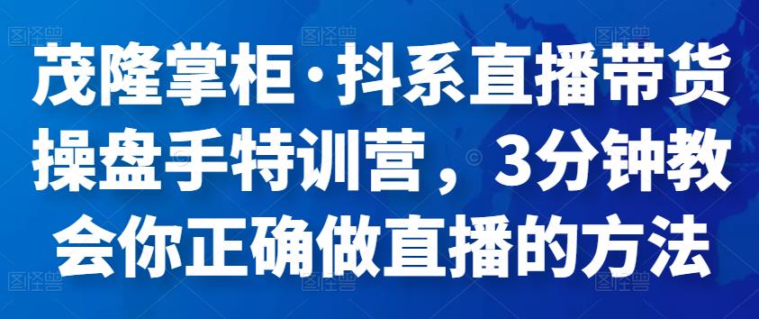 茂隆掌柜·抖系直播带货操盘手特训营，3分钟教会你正确做直播的方法-生财有道