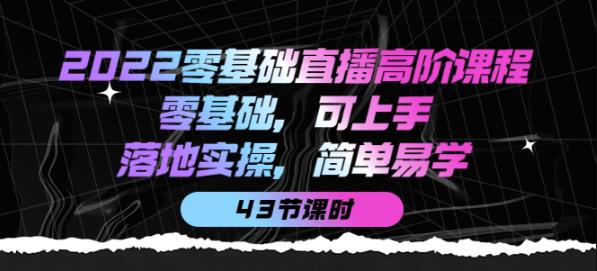 2022零基础直播高阶课程：零基础，可上手，落地实操，简单易学（43节课）-生财有道