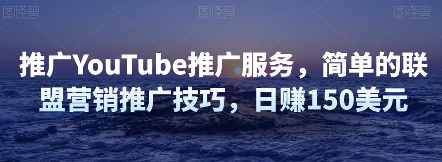 推广YouTube推广服务，简单的联盟营销推广技巧，日赚150美元-生财有道