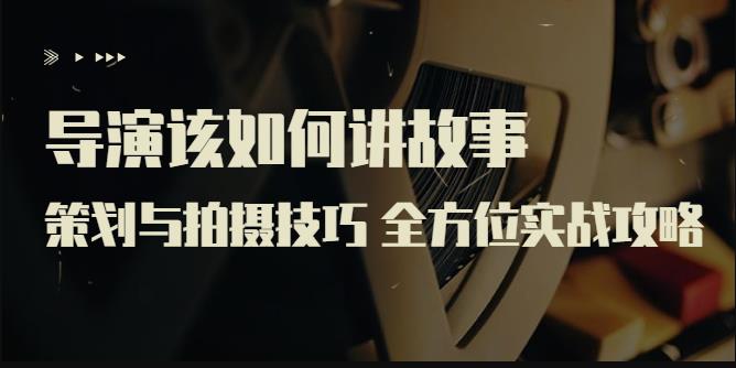 严艺之：导演该如何讲故事：策划与拍摄技巧，全方位实战攻略-生财有道