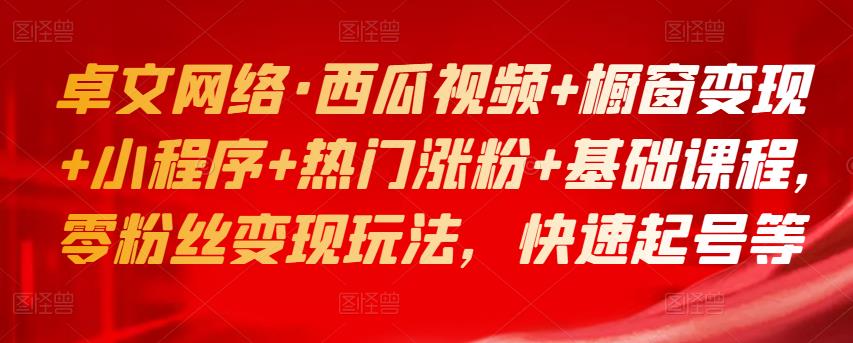 卓文网络·西瓜视频+橱窗变现+小程序+热门涨粉+基础课程，零粉丝变现玩法，快速起号等-生财有道