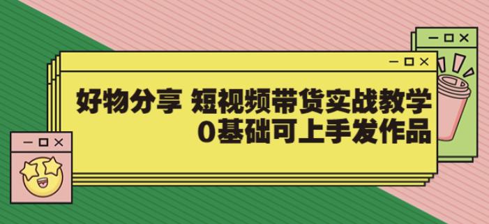 【大鱼老师】好物分享短视频带货实战教学，0基础可上手发作品-生财有道