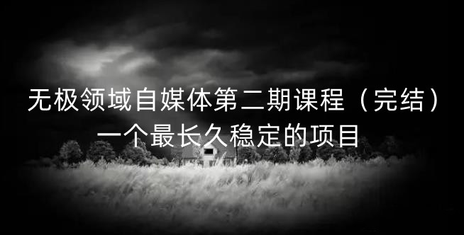 无极领域自媒体第二期课程（完结），一个最长久稳定的项目-生财有道