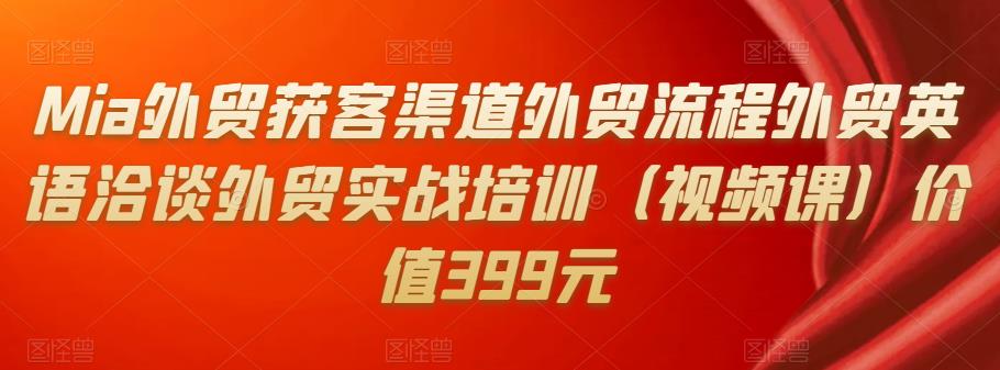 Mia外贸获客渠道外贸流程外贸英语洽谈外贸实战培训（视频课）价值399元-生财有道