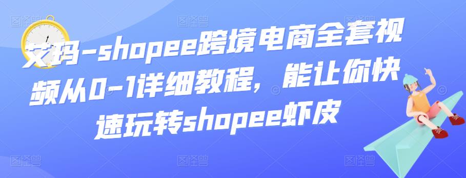 艾玛-shopee跨境电商全套视频从0-1详细教程，能让你快速玩转shopee虾皮-生财有道