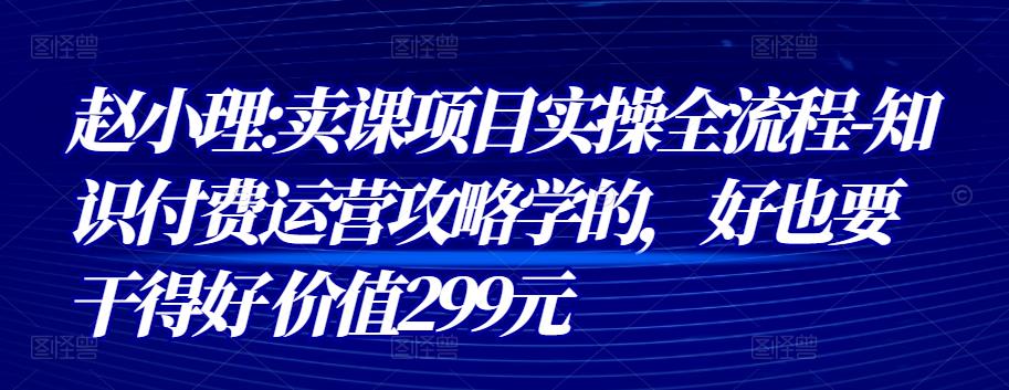 赵小理:卖课项目实操全流程-知识付费运营攻略学的，好也要干得好 价值299元-生财有道
