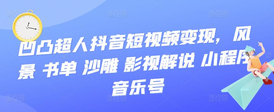 凹凸超人抖音短视频变现，风景 书单 沙雕 影视 解说 小程序 音乐号-生财有道
