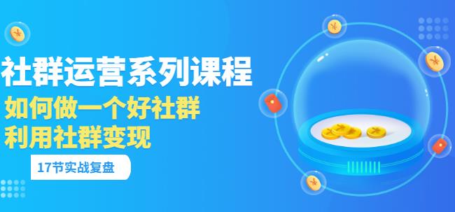 「社群运营系列课程」如何做一个好社群，利用社群变现（17节实战复盘）-生财有道