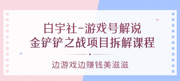 白宇社-游戏号解说：金铲铲之战项目拆解课程，边游戏边赚钱美滋滋-生财有道
