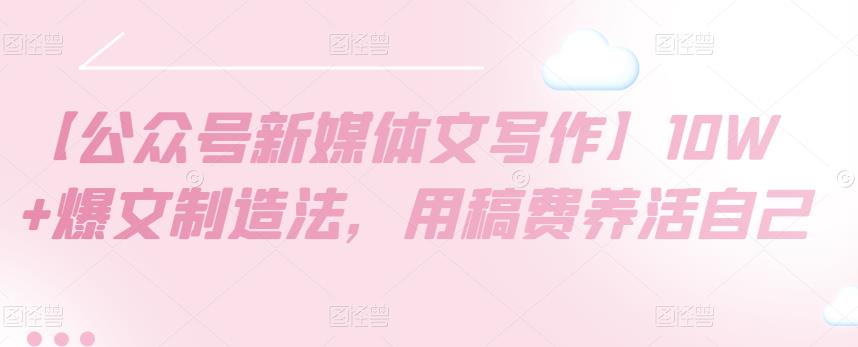 【公众号新媒体文写作】10W+爆文制造法，用稿费养活自己-生财有道