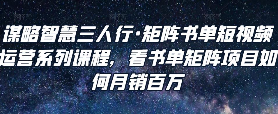 谋略智慧三人行·矩阵书单短视频运营系列课程，看书单矩阵项目如何月销百万-生财有道