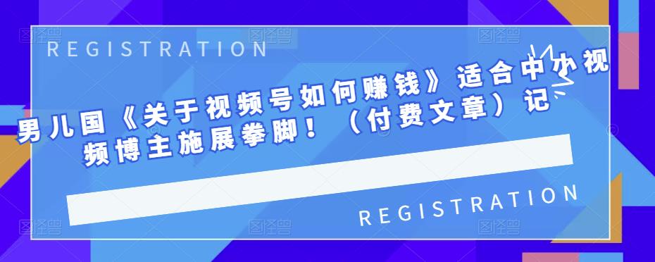 男儿国《关于视频号如何赚钱》适合中小视频博主施展拳脚！（付费文章）-生财有道