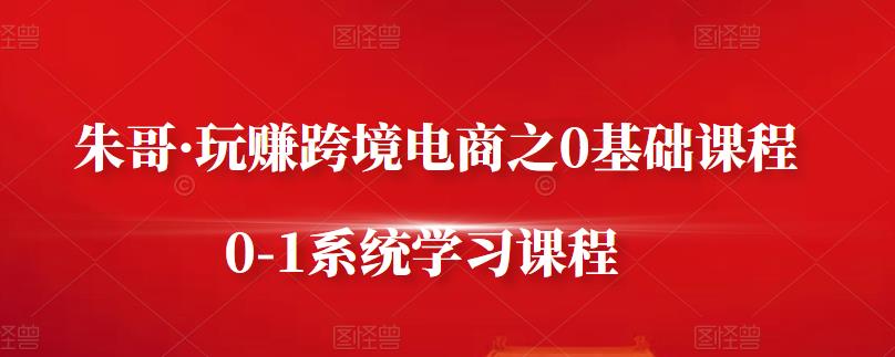 朱哥·玩赚跨境电商之0基础课程，0-1系统学习课程-生财有道