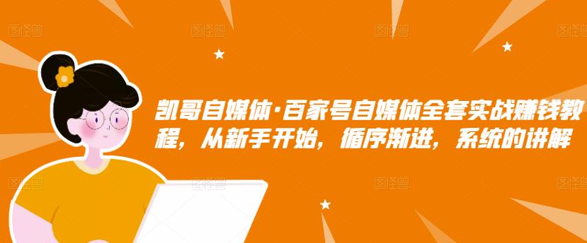 凯哥自媒体·百家号自媒体全套实战赚钱教程，从新手开始，循序渐进，系统的讲解-生财有道